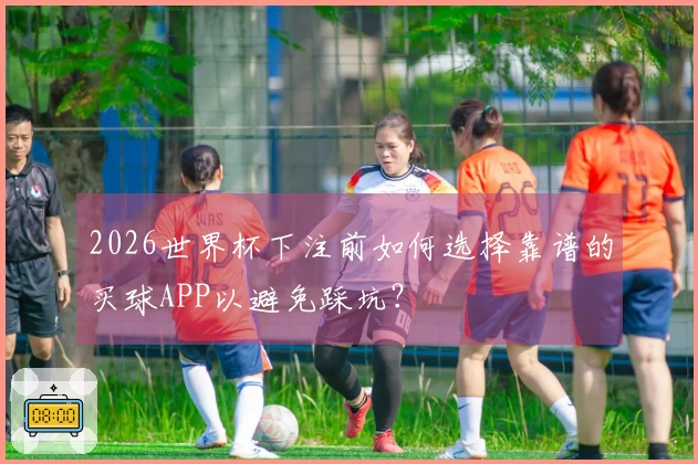 2026世界杯下注前如何选择靠谱的买球APP以避免踩坑？