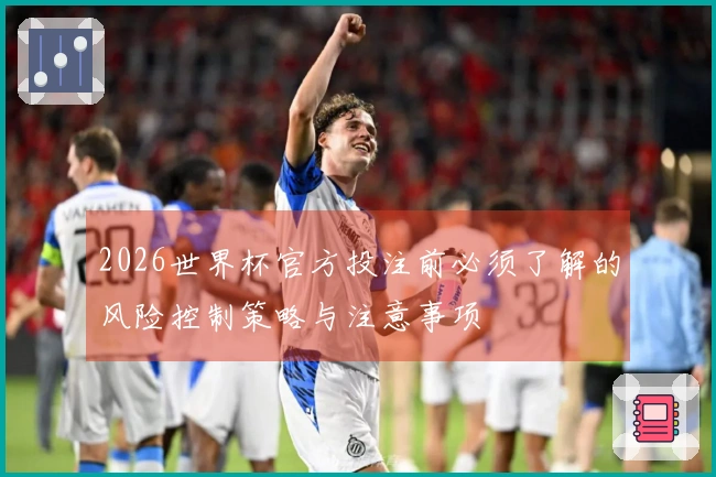 2026世界杯官方投注前必须了解的风险控制策略与注意事项
