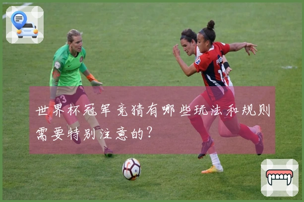 世界杯冠军竞猜有哪些玩法和规则需要特别注意的？