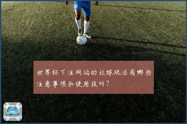 世界杯下注网站的让球玩法有哪些注意事项和使用技巧？